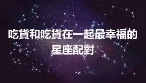 吃貨和吃貨在一起最幸福的星座配對