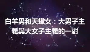 白羊男和天蠍女：大男子主義與大女子主義的一對