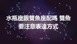 水瓶座跟雙魚座配嗎 雙魚要注意表達方式