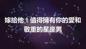 嫁給他！值得擁有你的愛和敬重的星座男