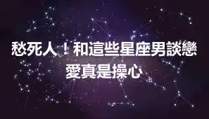 愁死人！和這些星座男談戀愛真是操心