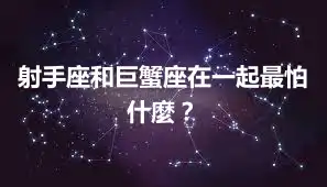 射手座和巨蟹座在一起最怕什麼？