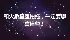 和火象星座拍拖，一定要學會這些！