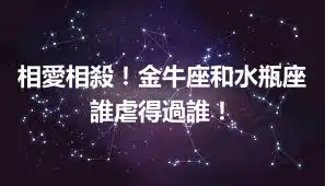 相愛相殺!金牛座和水瓶座誰虐得過誰!