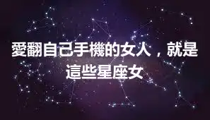愛翻自己手機的女人，就是這些星座女