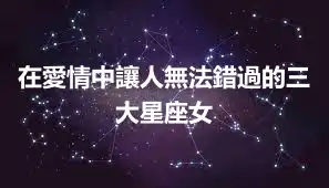在愛情中讓人無法錯過的三大星座女