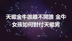 天蠍金牛誰離不開誰 金牛女孩如何對付天蠍男