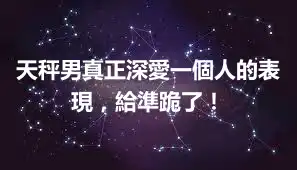 天秤男真正深愛一個人的表現，給準跪了！