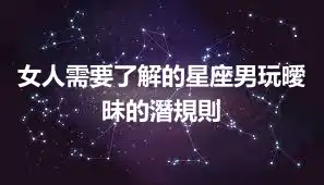 女人需要了解的星座男玩曖昧的潛規則