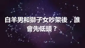 白羊男和獅子女吵架後，誰會先低頭？