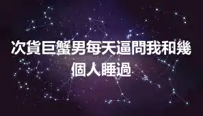次貨巨蟹男每天逼問我和幾個人睡過