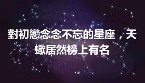 對初戀念念不忘的星座，天蠍居然榜上有名