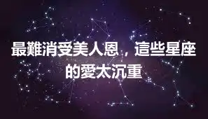 最難消受美人恩，這些星座的愛太沉重