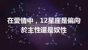 在愛情中，12星座是偏向於主性還是奴性