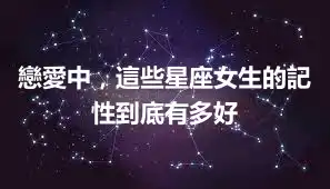 戀愛中，這些星座女生的記性到底有多好