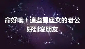 命好噢！這些星座女的老公好到沒朋友
