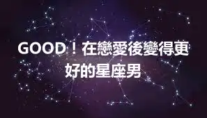 GOOD！在戀愛後變得更好的星座男
