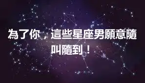 為了你，這些星座男願意隨叫隨到！
