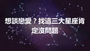 想談戀愛？找這三大星座肯定沒問題