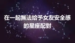 在一起無法給予女友安全感的星座配對