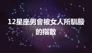 12星座男會被女人所馴服的指數