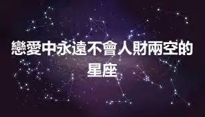 戀愛中永遠不會人財兩空的星座