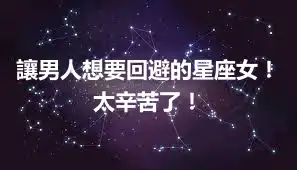 讓男人想要回避的星座女！太辛苦了！
