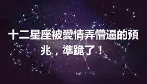 十二星座被愛情弄懵逼的預兆，準跪了！