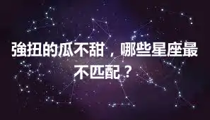 強扭的瓜不甜，哪些星座最不匹配？