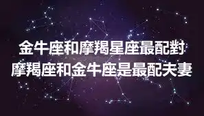 金牛座和摩羯星座最配對 摩羯座和金牛座是最配夫妻