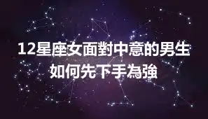 12星座女面對中意的男生如何先下手為強