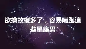 欲擒故縱多了，容易嚇跑這些星座男