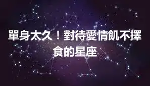 單身太久！對待愛情飢不擇食的星座