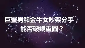 巨蟹男和金牛女吵架分手，能否破鏡重圓？