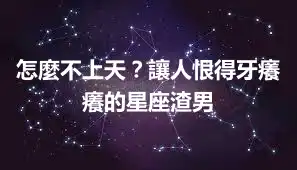 怎麼不上天？讓人恨得牙癢癢的星座渣男