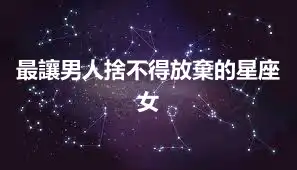 最讓男人捨不得放棄的星座女