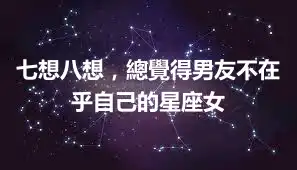 七想八想，總覺得男友不在乎自己的星座女