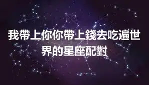 我帶上你你帶上錢去吃遍世界的星座配對