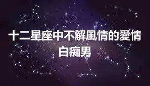 十二星座中不解風情的愛情白痴男