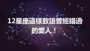 12星座這樣致語曾經錯過的愛人！