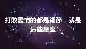 打敗愛情的都是細節，就是這些星座
