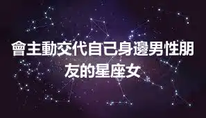 會主動交代自己身邊男性朋友的星座女