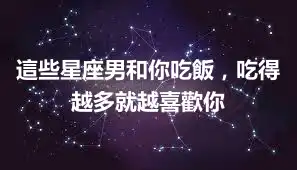這些星座男和你吃飯，吃得越多就越喜歡你