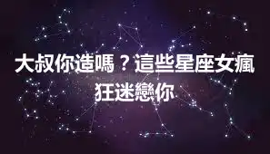 大叔你造嗎？這些星座女瘋狂迷戀你