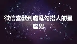 微信喜歡到處亂勾搭人的星座男