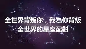 全世界背叛你，我為你背叛全世界的星座配對