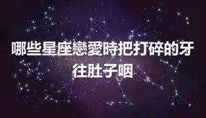 哪些星座戀愛時把打碎的牙往肚子咽