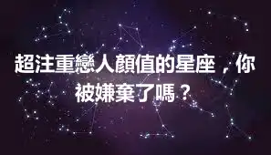 超注重戀人顏值的星座,你被嫌棄了嗎?