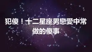 犯傻！十二星座男戀愛中常做的傻事