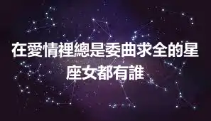 在愛情裡總是委曲求全的星座女都有誰